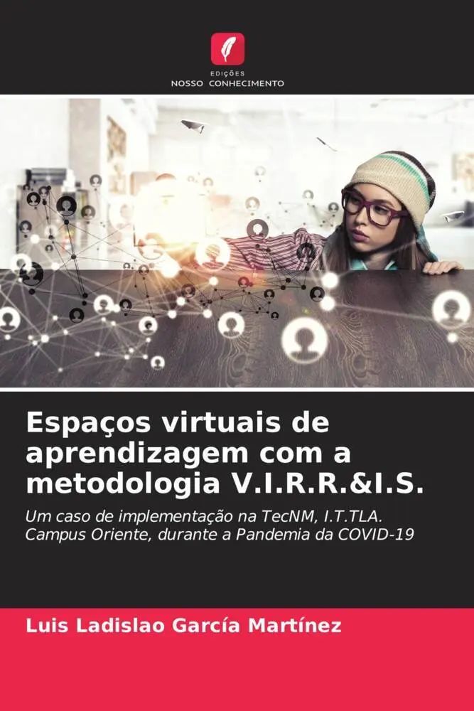Espaços virtuais de aprendizagem com a metodologia V.I.R.R.&I.S. | Um caso de implementação na TecNM, I.T.TLA. Campus Oriente, durante a Pandemia da COVID-19 | Luis Ladislao García Martínez | Buch - García Martínez, Luis Ladislao
