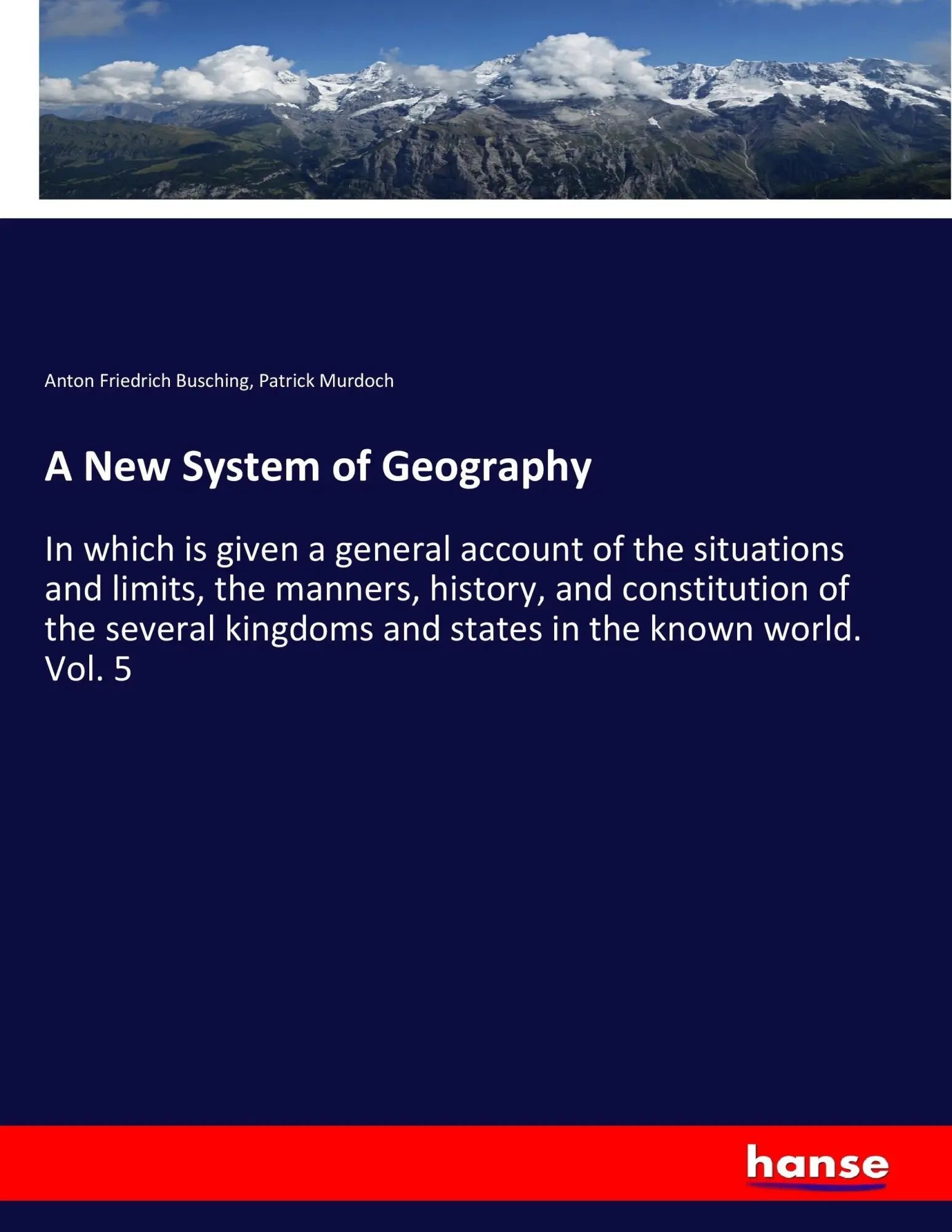 A New System of Geography | In which is given a general account of the situations and limits, the manners, history, and constitution of the several kingdoms and states in the known world. Vol. 5 - Busching, Anton Friedrich