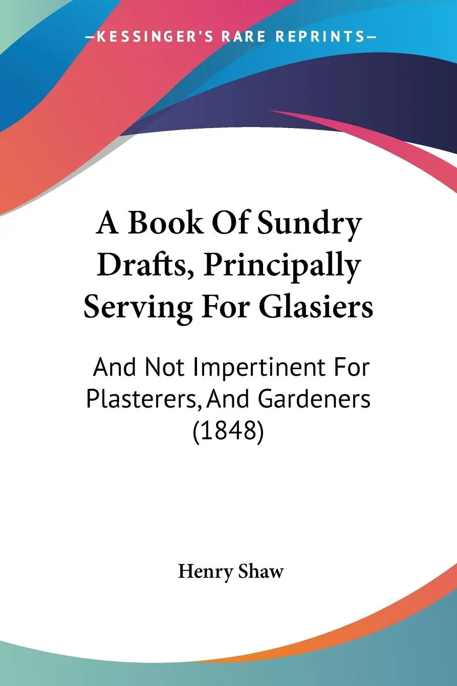 Cover: 9781120109200 | A Book Of Sundry Drafts, Principally Serving For Glasiers | Henry Shaw