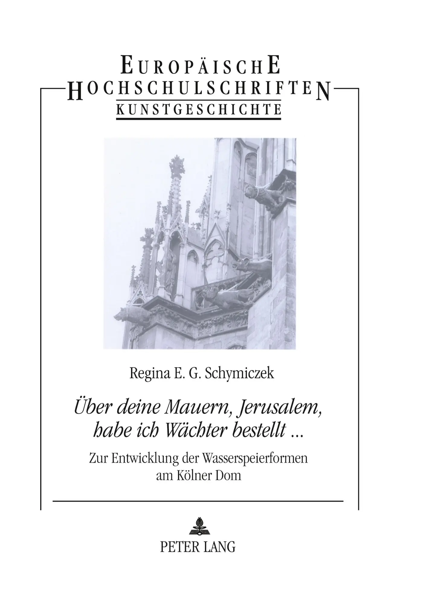 «Über deine Mauern, Jerusalem, habe ich Wächter bestellt...»: Zur Entwicklung der Wasserspeierformen am Kölner Dom (Europäische Hochschulschriften - Reihe XXVIII)