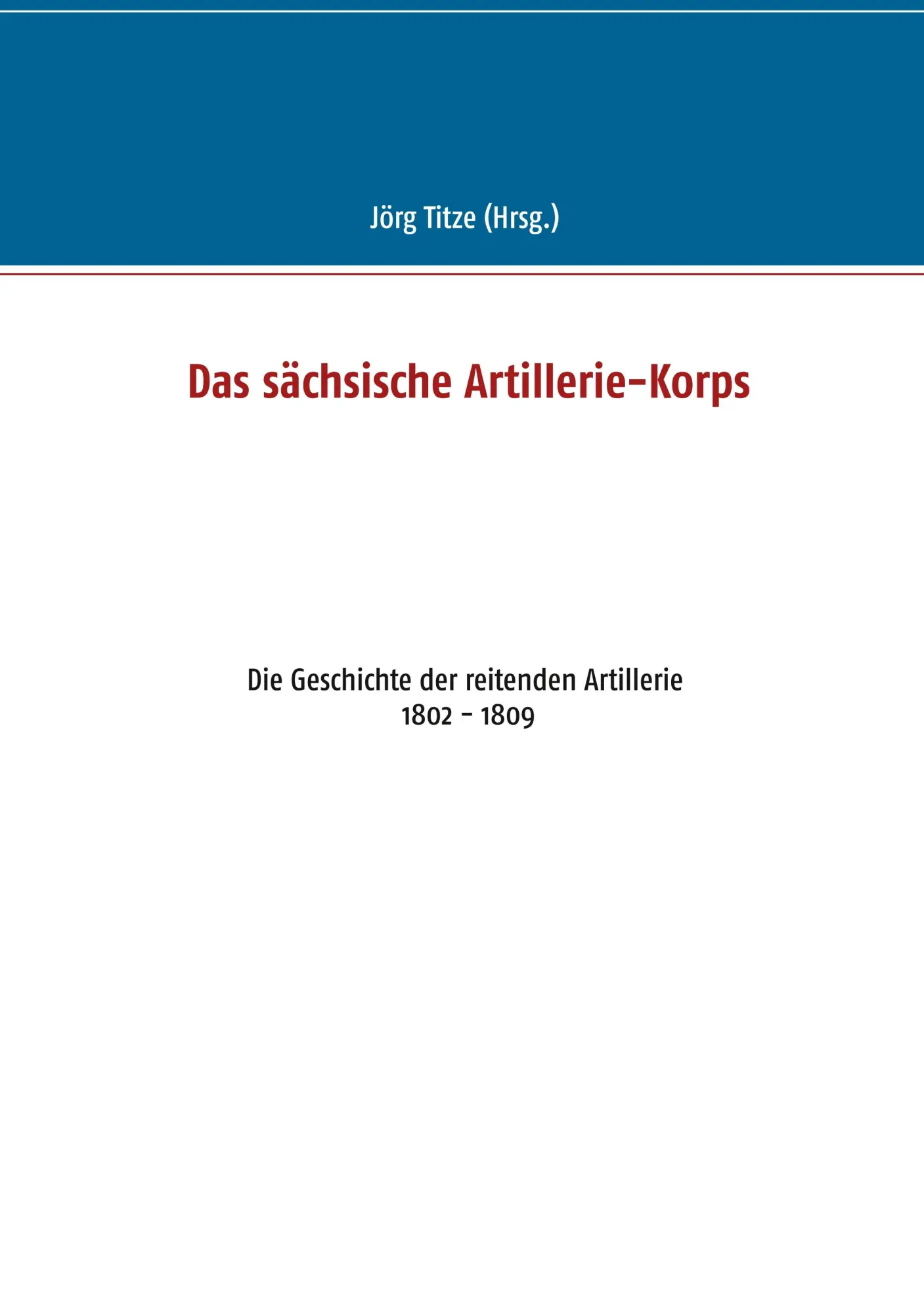 Das sächsische Artillerie-Korps: Die Geschichte der reitenden Artillerie 1802 - 1809 (Beiträge zur sächsischen Militärgeschichte zwischen 1793 und 1815)