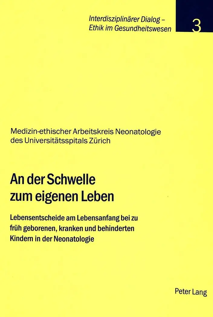 An der Schwelle zum eigenen Leben: Lebensentscheide am Lebensanfang bei zu früh geborenen, kranken und behinderten Kindern in der Neonatologie (Interdisziplinärer Dialog - Ethik im Gesundheitswesen)
