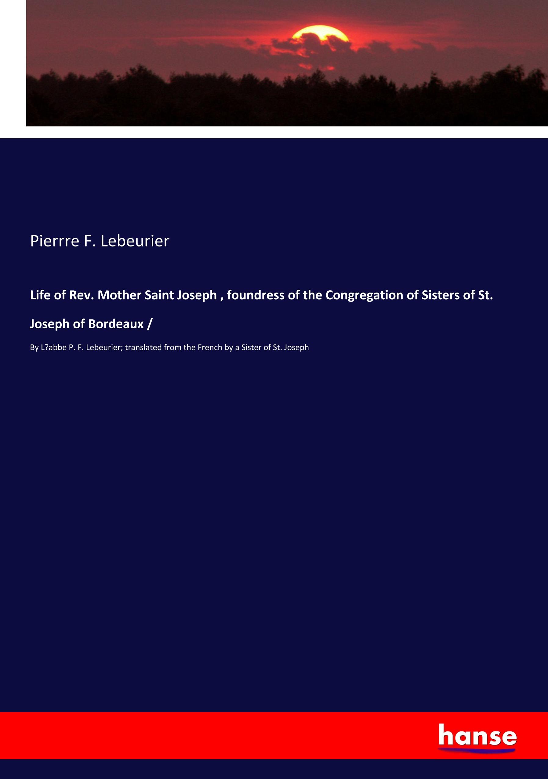 Life of Rev. Mother Saint Joseph , foundress of the Congregation of Sisters of St. Joseph of Bordeaux /  By L'abbe P. F. Lebeurier translated from the French by a Sister of St. Joseph  Lebeurier - Lebeurier, Pierrre F.