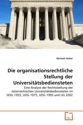 Die organisationsrechtliche Stellung der Universitätsbediensteten | Eine Analyse der Rechtsstellung der österreichischen Universitätsbediensteten im HOG 1955, UOG 1975, UOG 1993 und UG 2002 | Holzer - Holzer, Michael