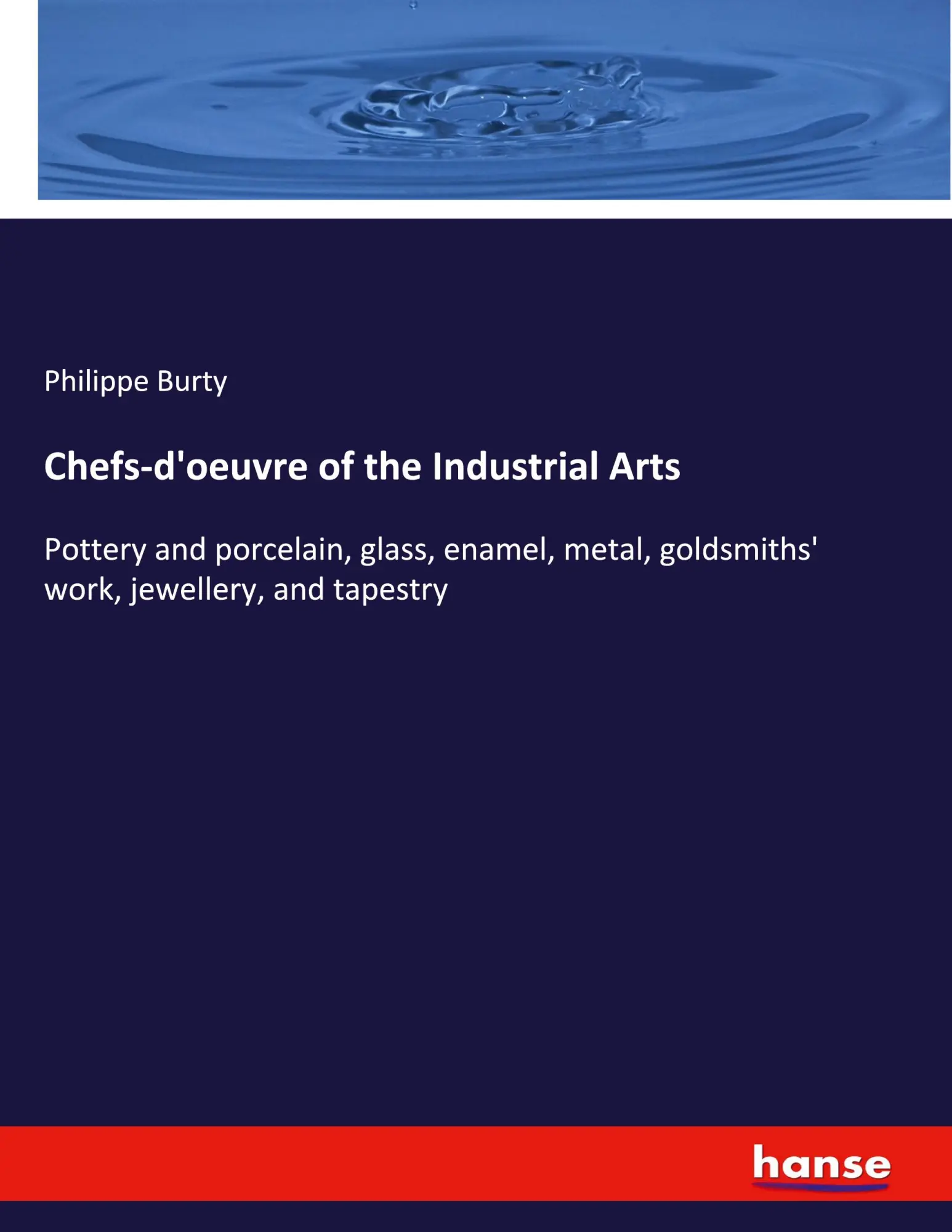 Chefs-d'oeuvre of the Industrial Arts: Pottery and porcelain, glass, enamel, metal, goldsmiths' work, jewellery, and tapestry