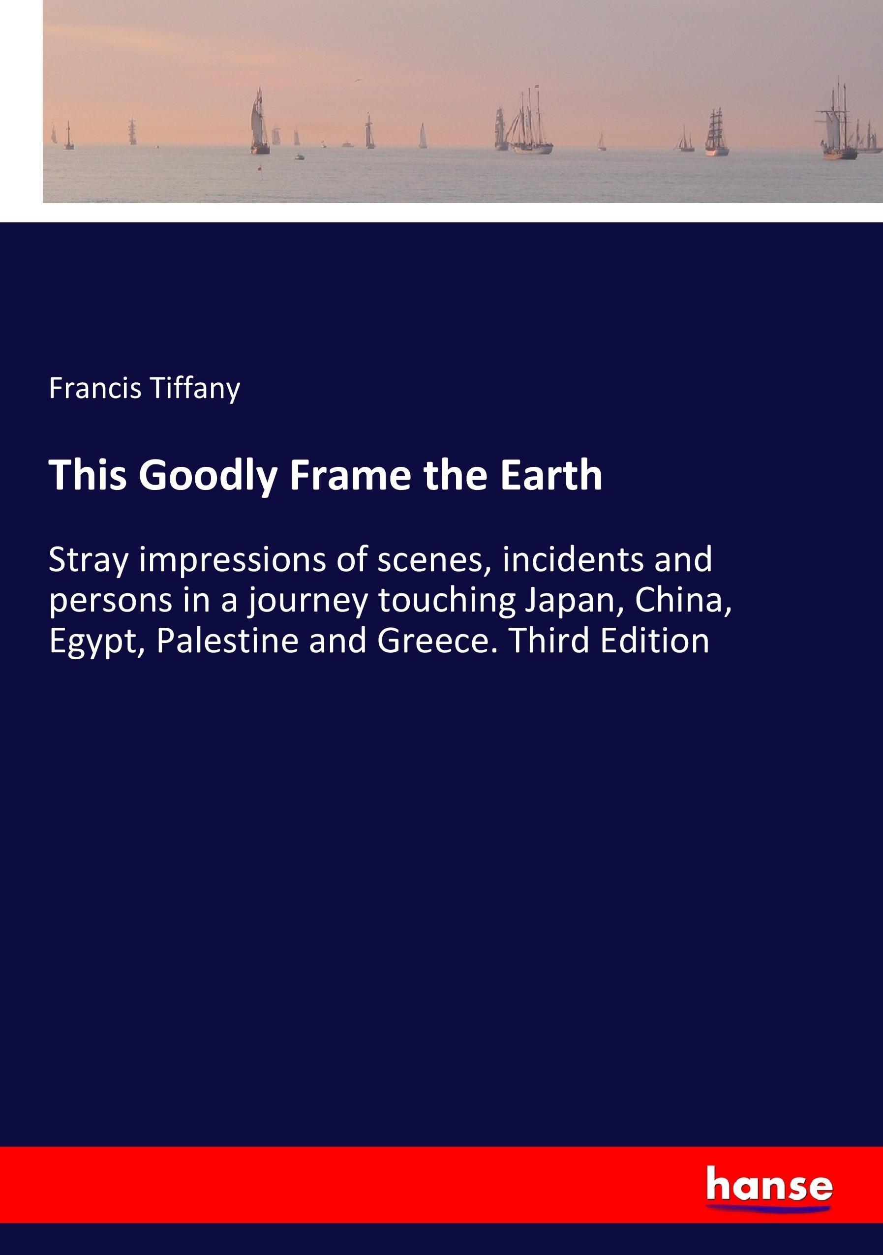 This Goodly Frame the Earth | Stray impressions of scenes, incidents and persons in a journey touching Japan, China, Egypt, Palestine and Greece. Third Edition | Francis Tiffany | Taschenbuch | 384 S. - Tiffany, Francis