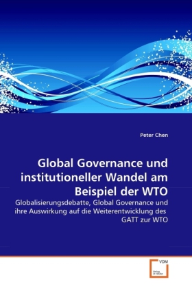 Global Governance und institutioneller Wandel am Beispiel der WTO | Globalisierungsdebatte, Global Governance und ihre Auswirkung auf die Weiterentwicklung des GATT zur WTO | Peter Chen | Taschenbuch - Chen, Peter