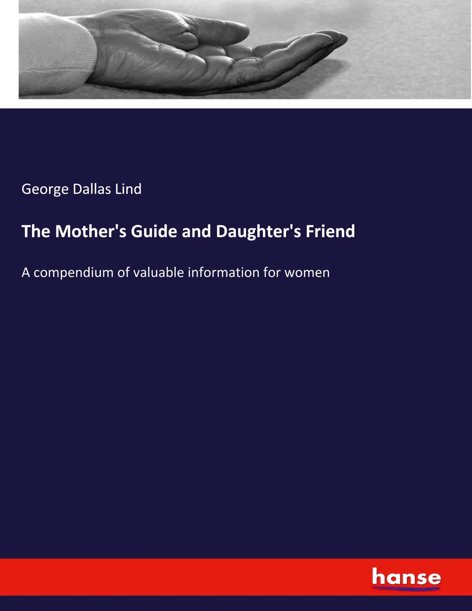 The Mother's Guide and Daughter's Friend: A compendium of valuable information for women