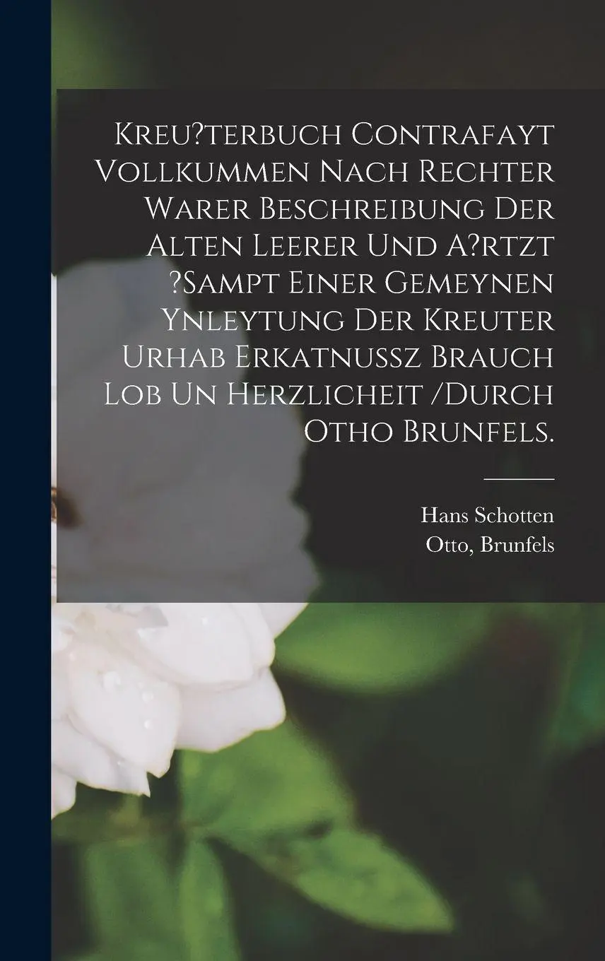 Kreu?terbuch Contrafayt Vollkummen Nach Rechter Warer Beschreibung Der Alten Leerer Und A?rtzt ?sampt Einer Gemeynen Ynleytung Der Kreuter Urhab Erkatnussz Brauch Lob Un Herzlicheit /durch Otho Brunfels.