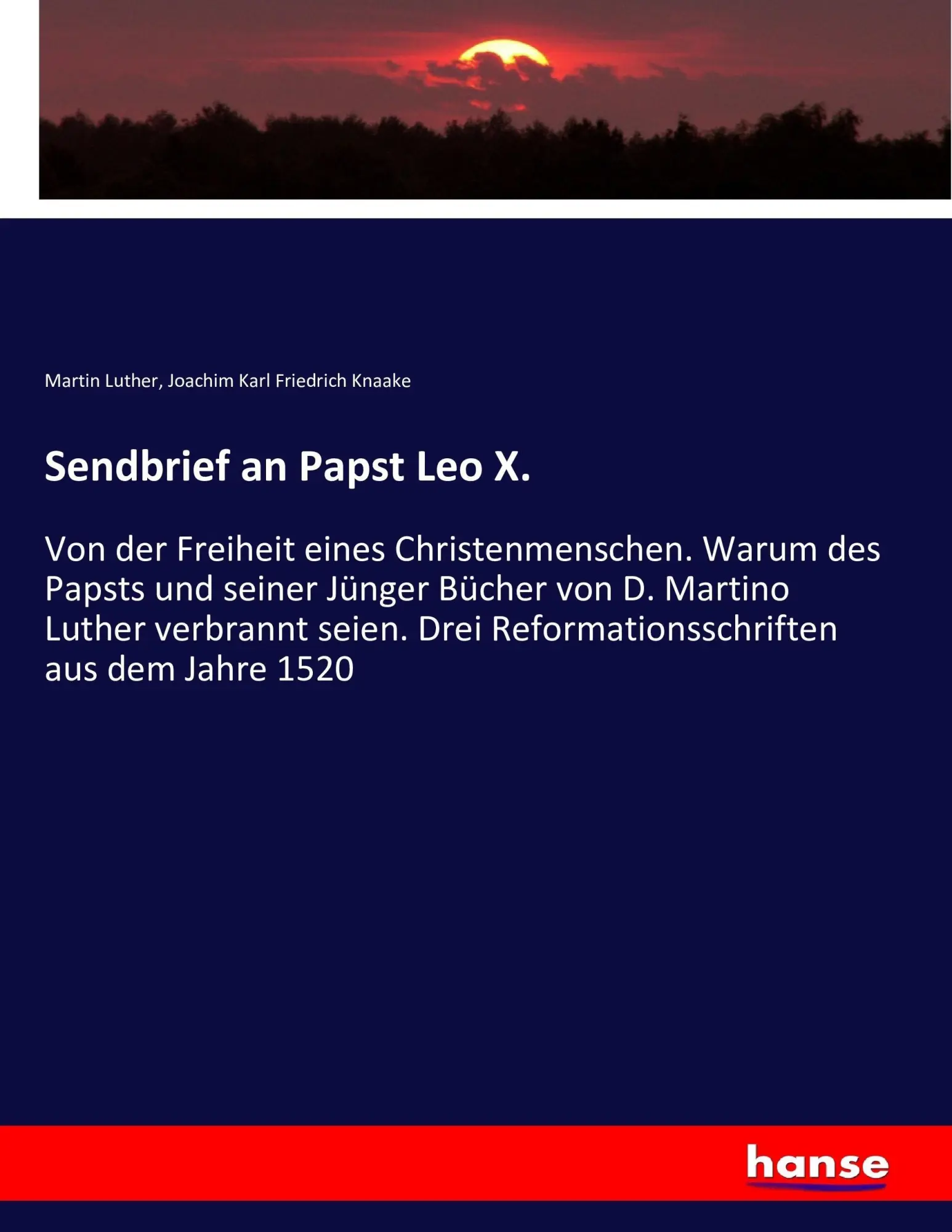 Sendbrief an Papst Leo X.: Von der Freiheit eines Christenmenschen. Warum des Papsts und seiner Jünger Bücher von D. Martino Luther verbrannt seien. Drei Reformationsschriften aus dem Jahre 1520