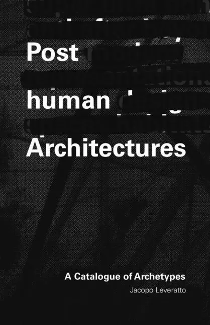 Cover: 9781954081215 | Posthuman Architecture | A Catalogue of Archetypes | Jacopo Leveratto