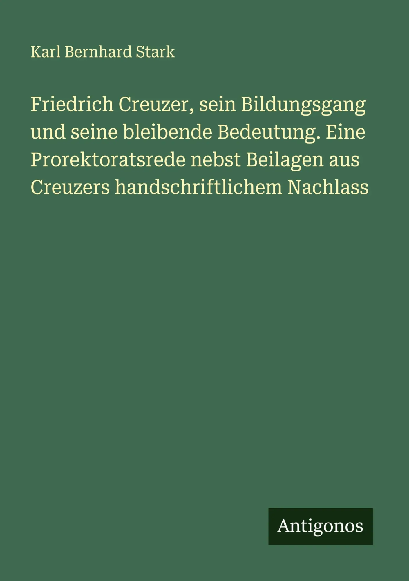 Friedrich Creuzer, sein Bildungsgang und seine bleibende Bedeutung. Eine Prorektoratsrede nebst Beilagen aus Creuzers handschriftlichem Nachlass
