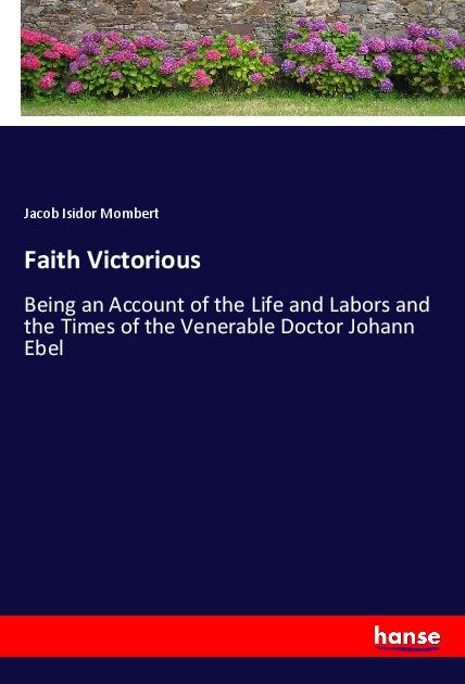 Faith Victorious | Being an Account of the Life and Labors and the Times of the Venerable Doctor Johann Ebel | Jacob Isidor Mombert | Taschenbuch | Paperback | 324 S. | Englisch | 2019 | hansebooks - Mombert, Jacob Isidor