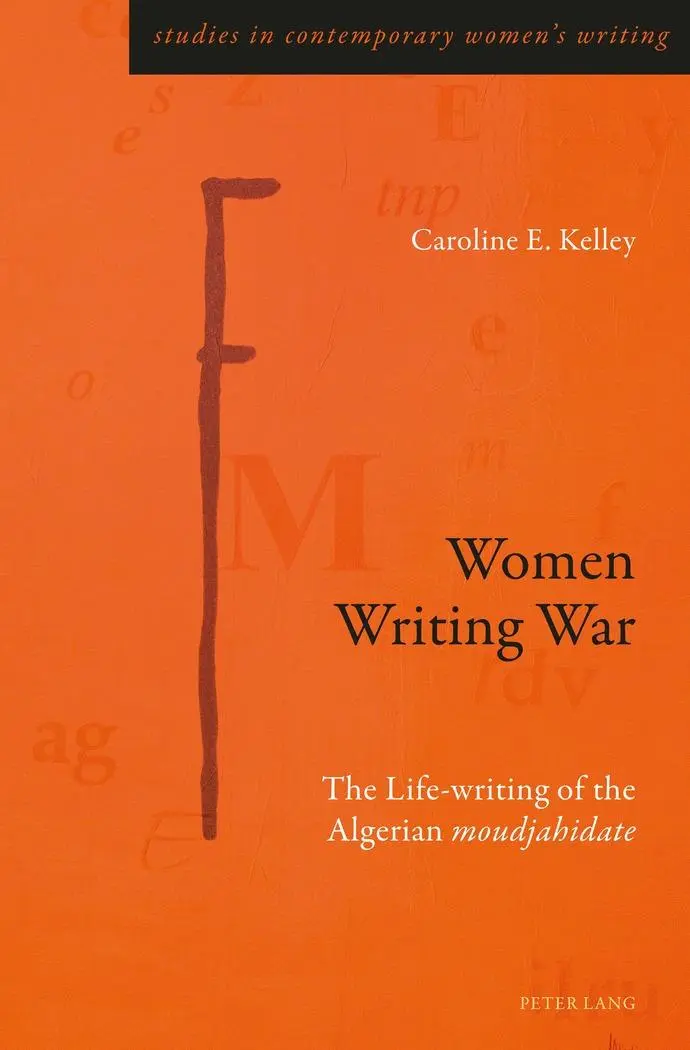 Women Writing War: The Life-writing of the Algerian «moudjahidate» (Studies in Contemporary Women’s Writing, Band 9)