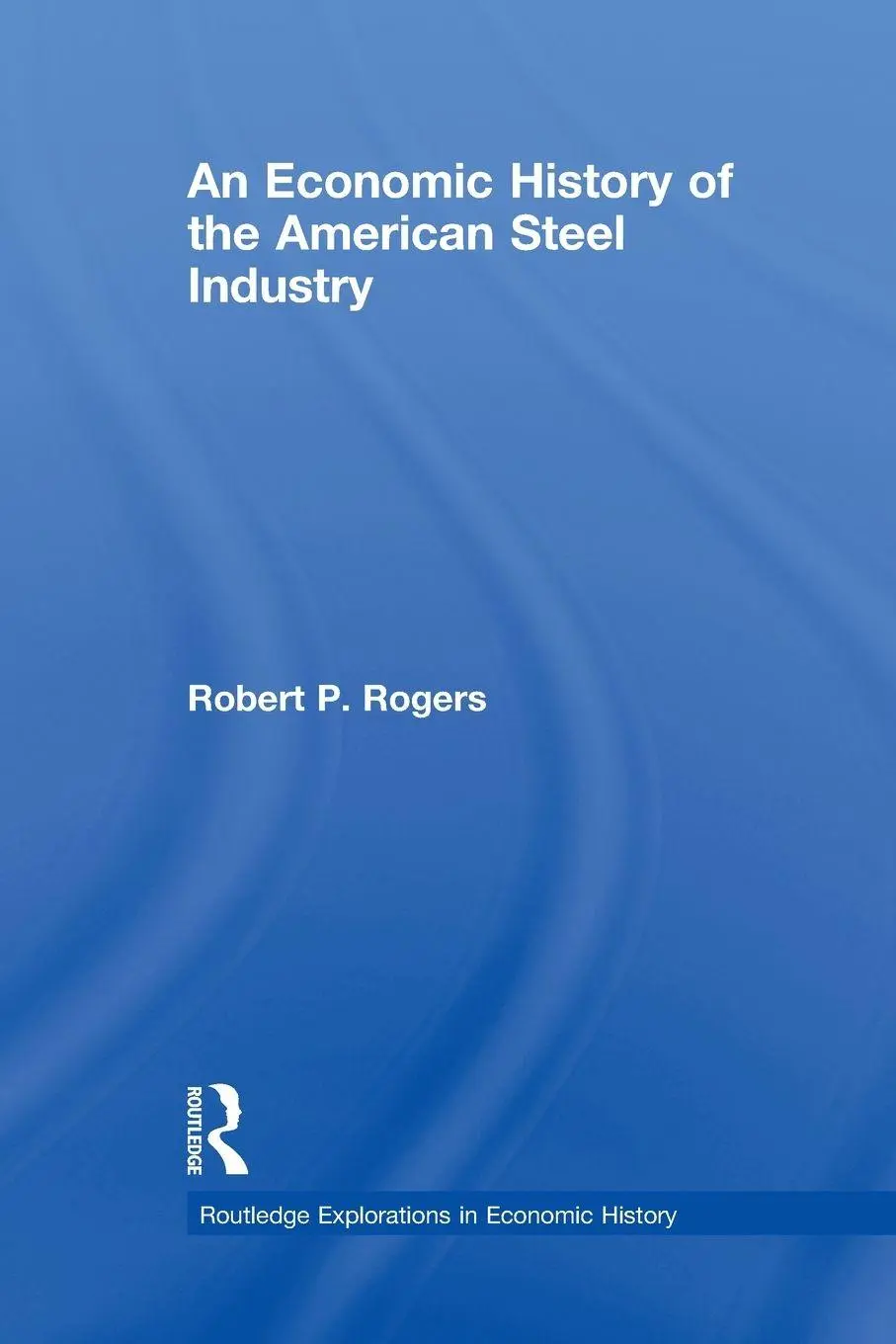 Cover: 9780415743525 | An Economic History of the American Steel Industry | Robert P. Rogers