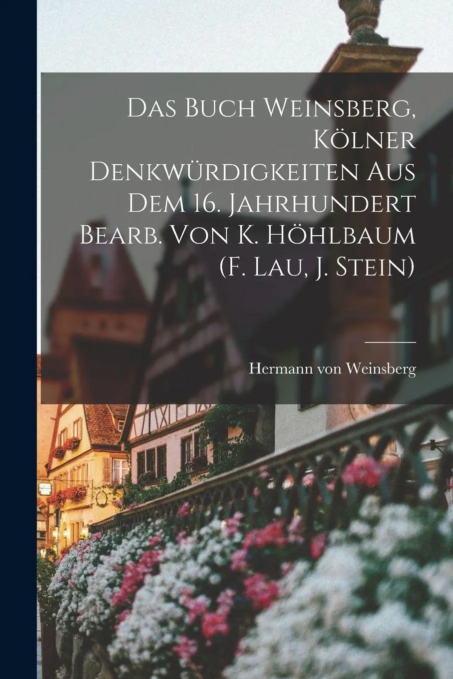 Das Buch Weinsberg, Kölner Denkwürdigkeiten Aus Dem 16. Jahrhundert Bearb. Von K. Höhlbaum (f. Lau, J. Stein)