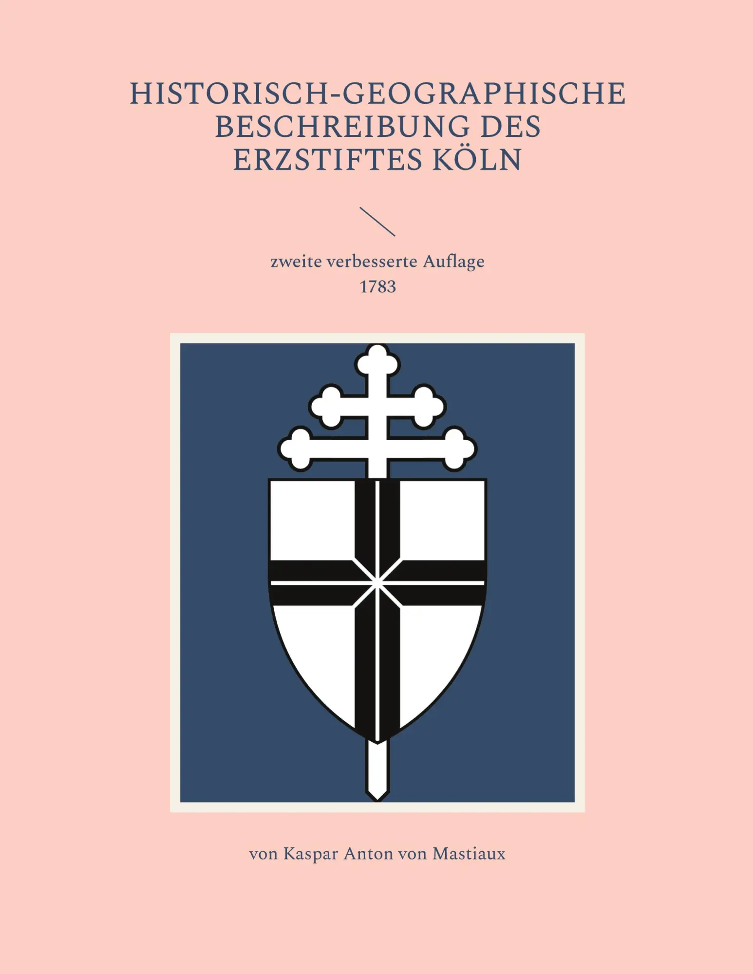 Historisch-geographische Beschreibung des Erzstiftes Kölln: zweite verbesserte Auflage 1783