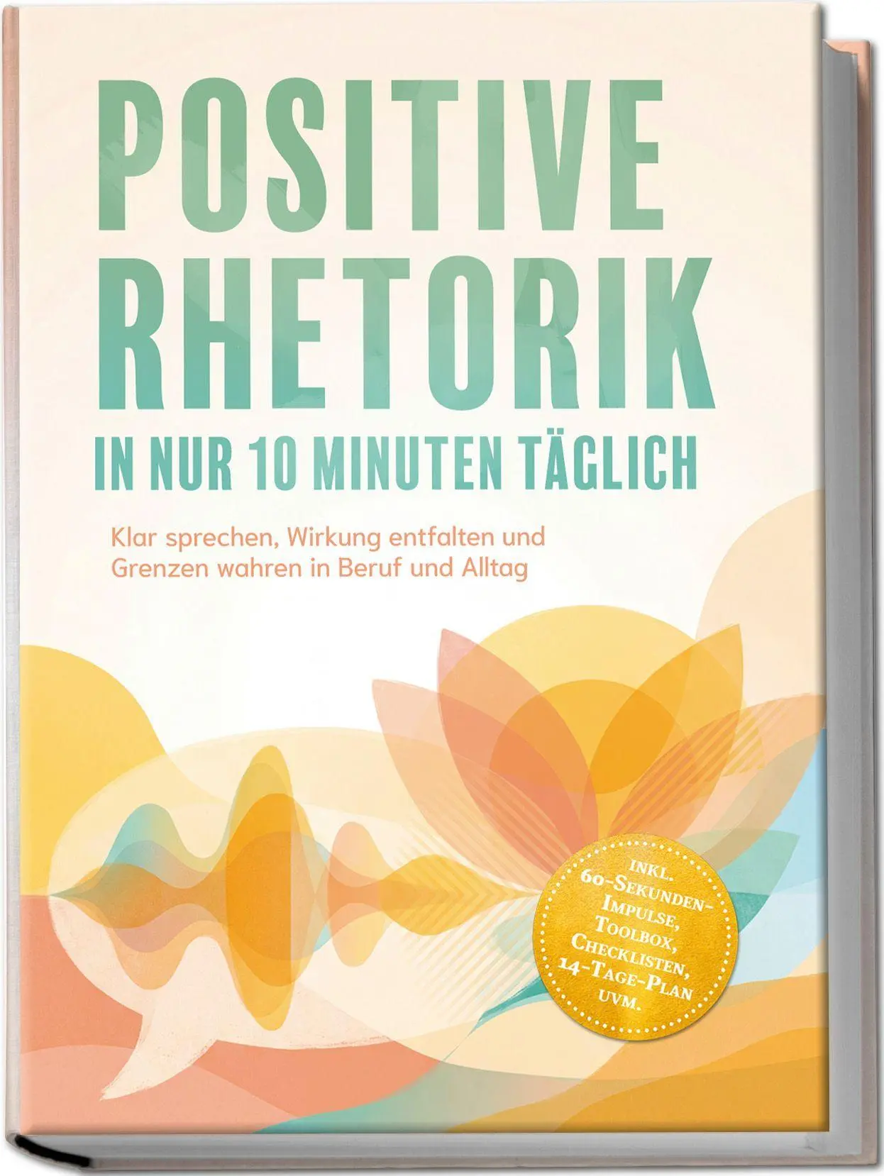 Positive Rhetorik in nur 10 Minuten täglich: Klar sprechen, Wirkung entfalten und Grenzen wahren in Beruf und Alltag - inkl. 60¿Sekunden¿Impulse, Toolbox, Checklisten, 14-Tage-Plan uvm.