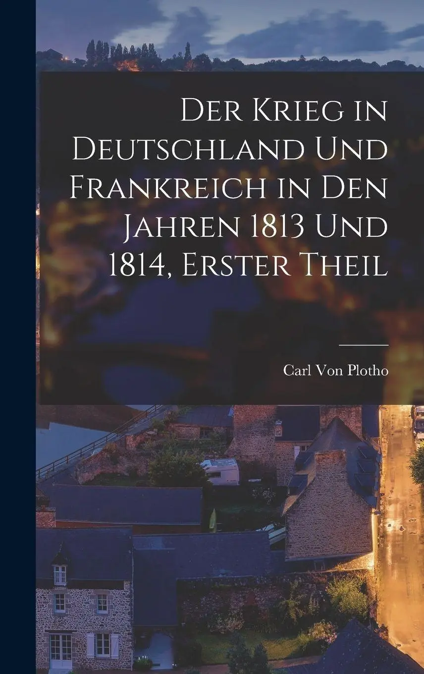 Der Krieg in Deutschland Und Frankreich in Den Jahren 1813 Und 1814, Erster Theil