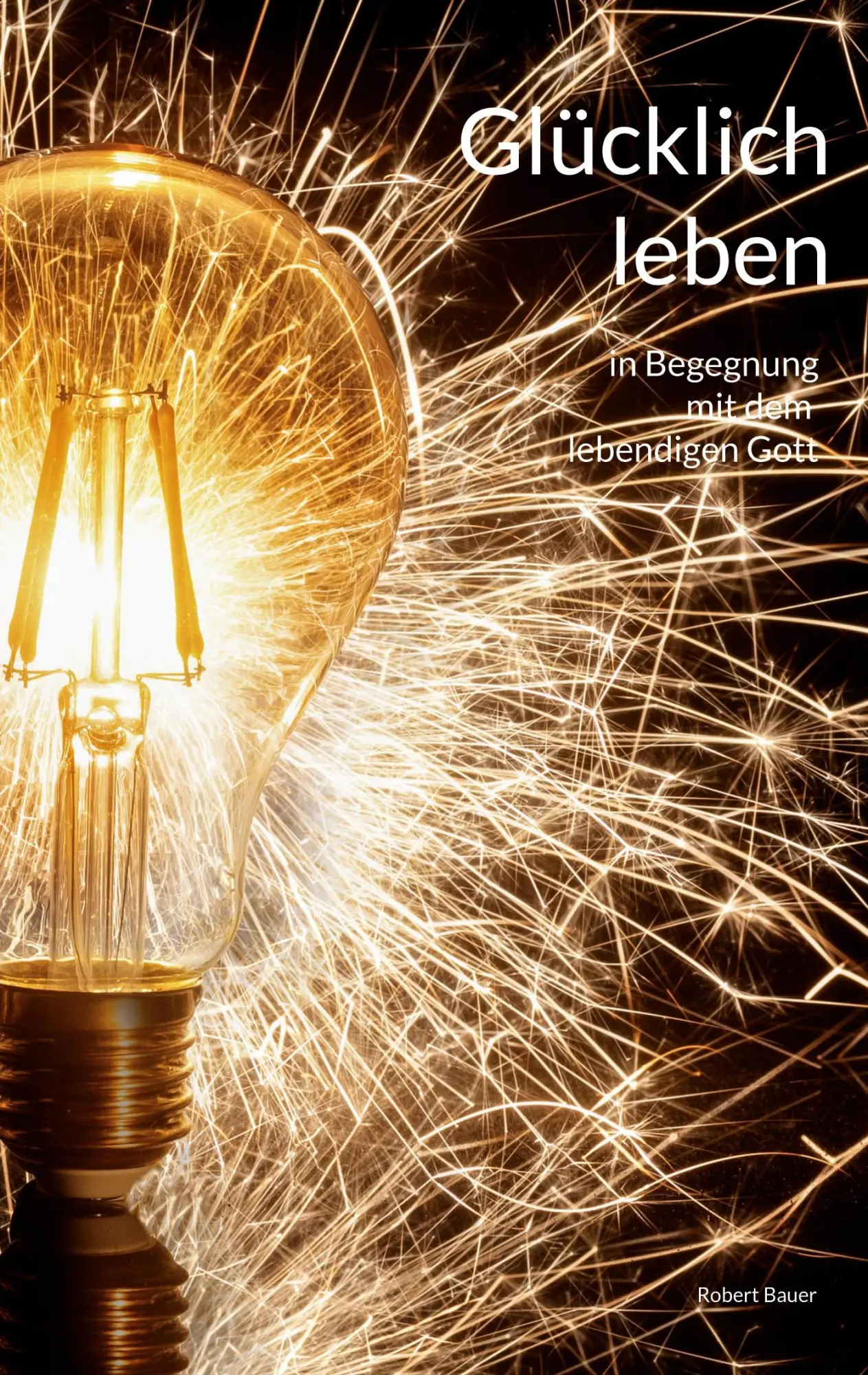 Cover: 9783756209828 | Glücklich leben | in Begegnung mit dem lebendigen Gott | Robert Bauer