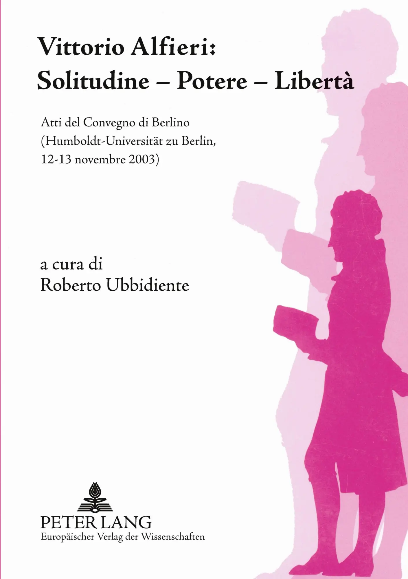 Vittorio Alfieri: Solitudine - Potere - Libertà: Atti del Convegno di Berlino- (Humboldt-Universität zu Berlin, 12-13 novembre 2003)