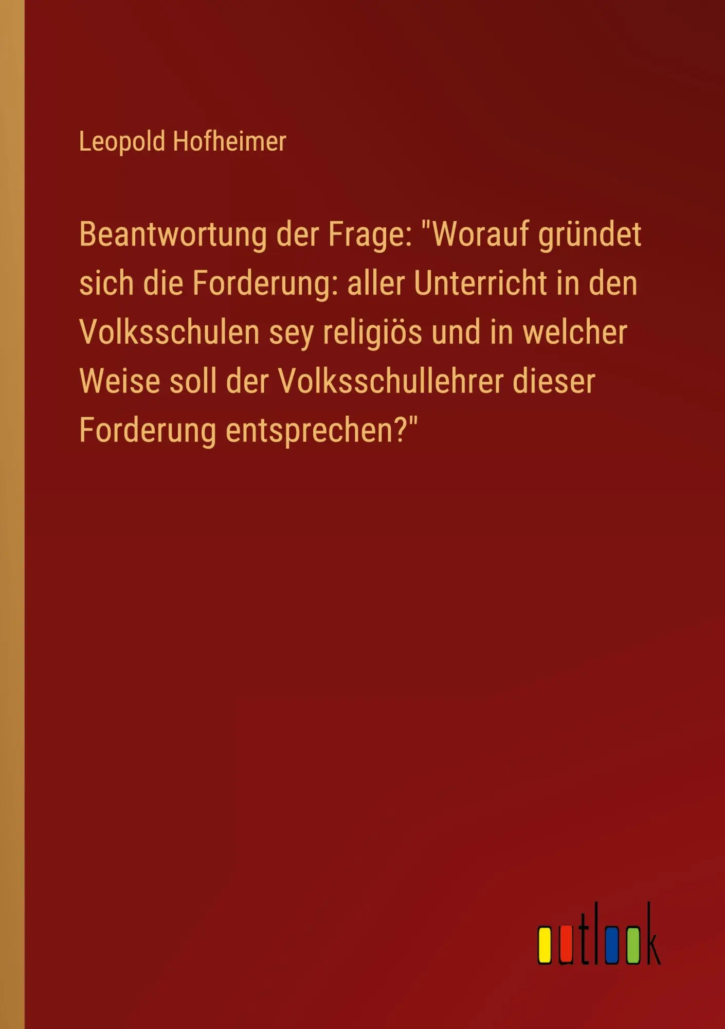Beantwortung der Frage: Worauf gründet sich die Forderung: aller Unterricht in den Volksschulen sey religiös und in welcher Weise soll der Volksschullehrer dieser Forderung entsprechen?
