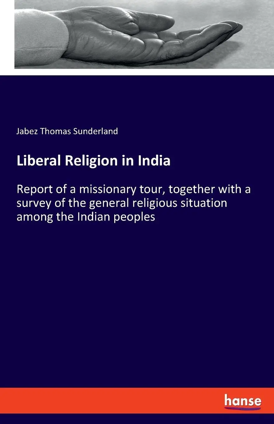 Liberal Religion in India: Report of a missionary tour, together with a survey of the general religious situation among the Indian peoples