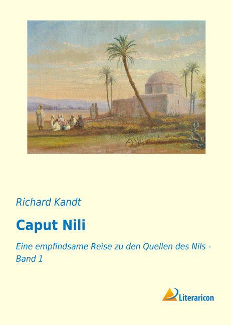 Caput Nili | Eine empfindsame Reise zu den Quellen des Nils - Band 1 | Richard Kandt | Taschenbuch | Paperback | 284 S. | Deutsch | 2019 | Literaricon Verlag | EAN 9783959136730 - Kandt, Richard