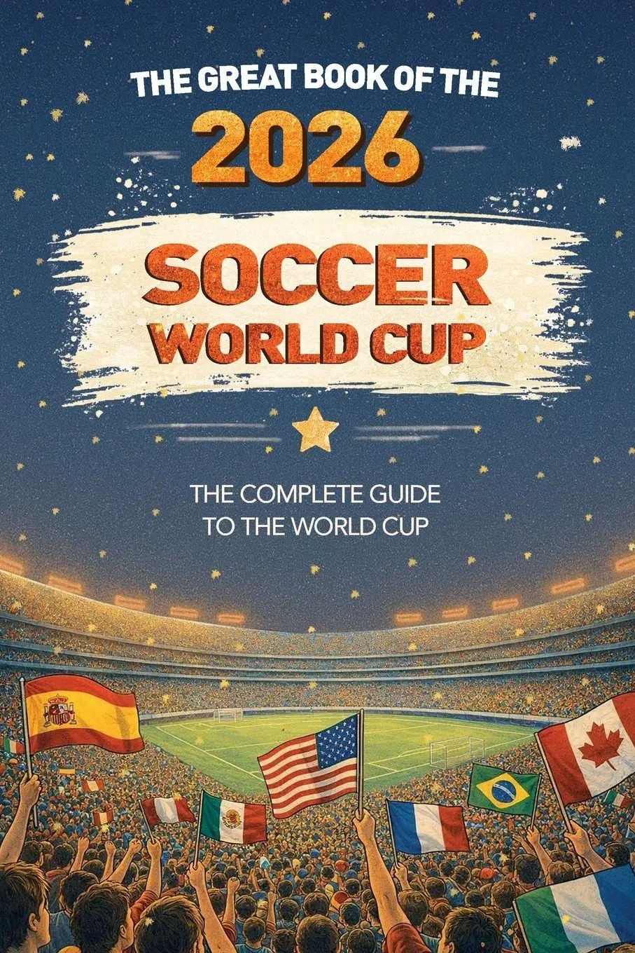 The Great Book of the 2026 Soccer World Cup The Complete Guide to the World Cup