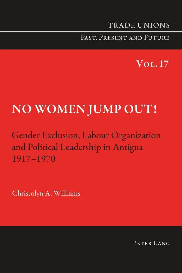 No Women Jump Out!: Gender Exclusion, Labour Organization and Political Leadership in Antigua 1917-1970 (Trade Unions. Past, Present and Future)