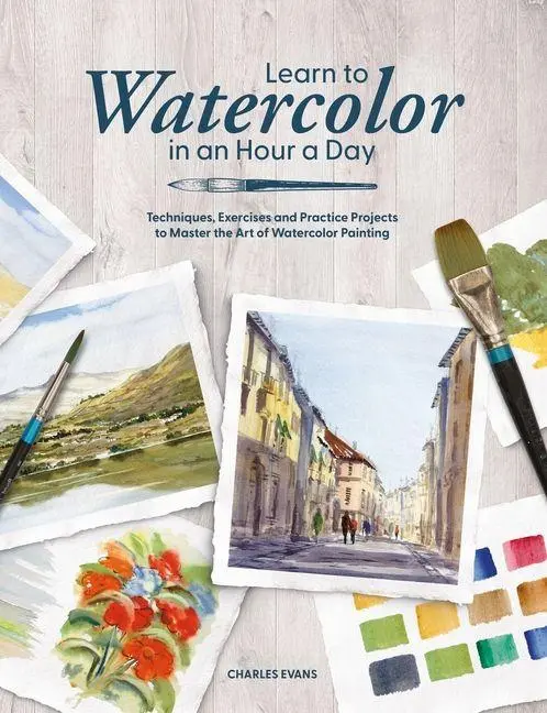 Learn to Watercolor in an Hour a Day: Techniques, Exercises, and Practice Projects to Master the Art of Watercolor...