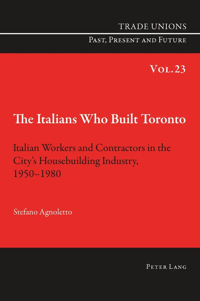 The Italians Who Built Toronto: Italian Workers and Contractors in the City's Housebuilding Industry, 1950-1980 (Trade Unions. Past, Present and Future)