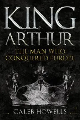 Cover: 9781445690834 | King Arthur | The Man Who Conquered Europe | Caleb Howells | Buch