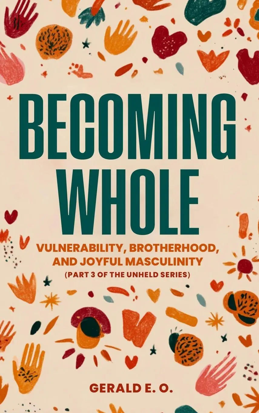 BECOMING WHOLE; VULNERABILITY, BROTHERHOOD, AND JOYFUL MASCULINITY (PART 3 OF THE UNHELD SERIES)