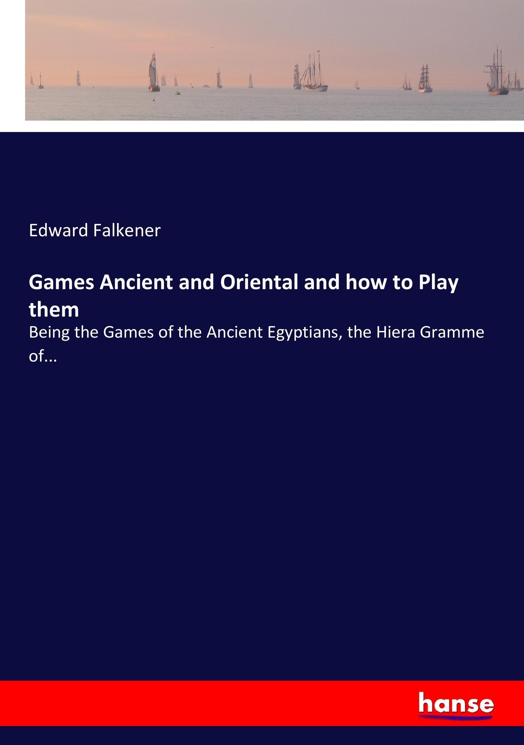 Games Ancient and Oriental and how to Play them | Being the Games of the Ancient Egyptians, the Hiera Gramme of... | Edward Falkener | Taschenbuch | Paperback | 404 S. | Englisch | 2017 | hansebooks - Falkener, Edward