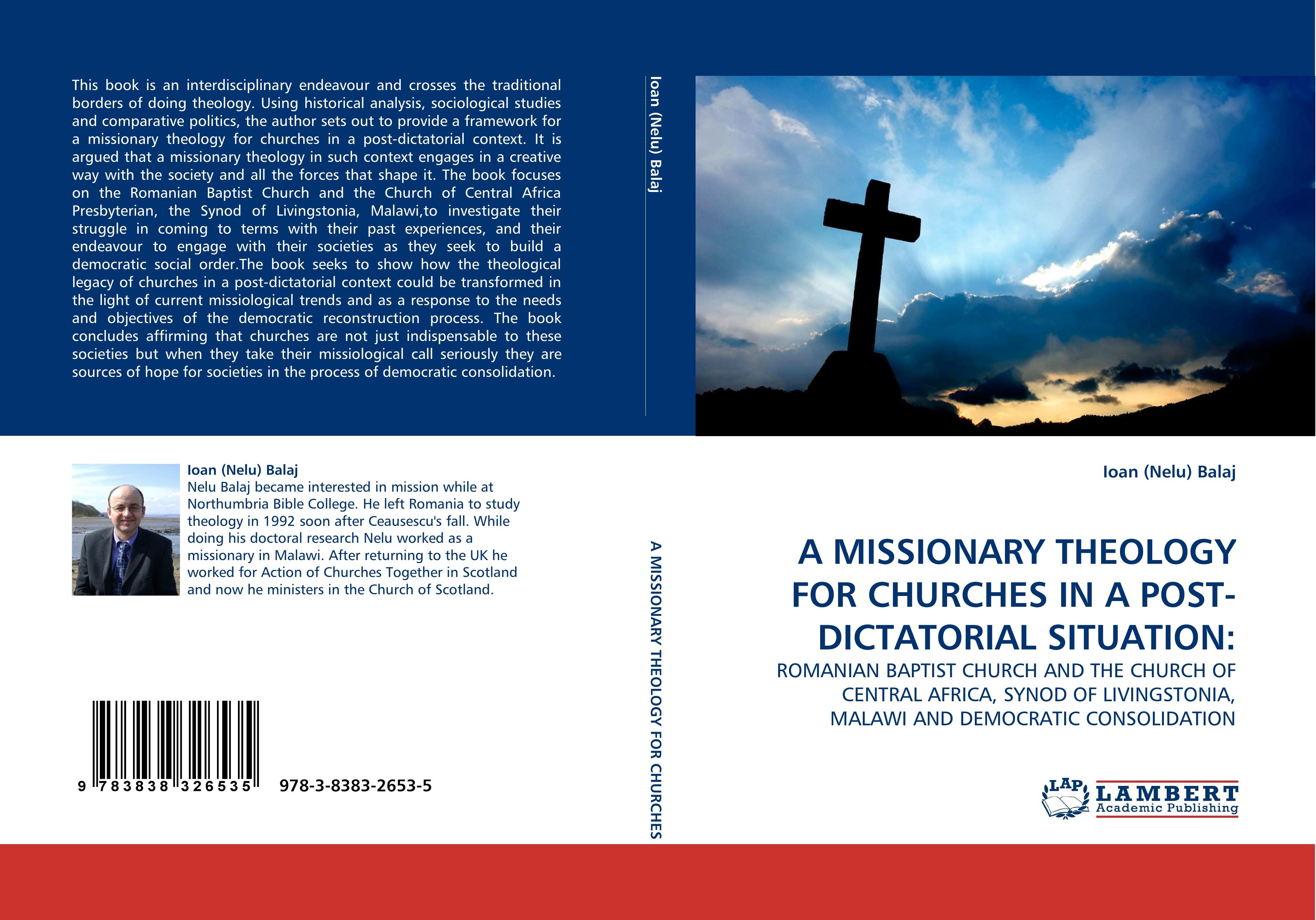 A MISSIONARY THEOLOGY FOR CHURCHES IN A POST-DICTATORIAL SITUATION: | ROMANIAN BAPTIST CHURCH AND THE CHURCH OF CENTRAL AFRICA, SYNOD OF LIVINGSTONIA, MALAWI AND DEMOCRATIC CONSOLIDATION | Ioan Balaj - Balaj, Ioan (Nelu)