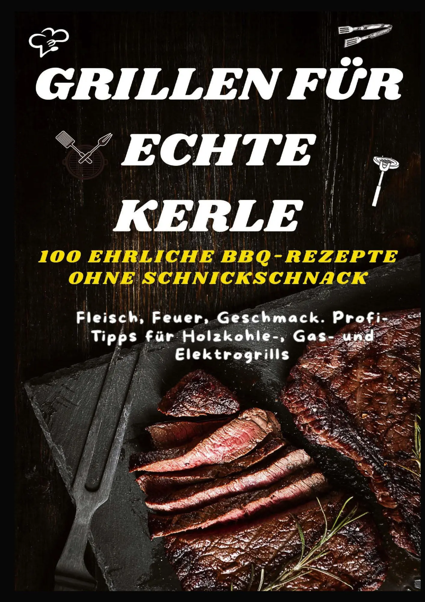 GRILLEN FÜR ECHTE KERLE - 100 EHRLICHE BBQ-REZEPTE : Fleisch, Feuer, Geschmack. Profi-Tipps für Holzkohle-, Gas- und Elektrogrills