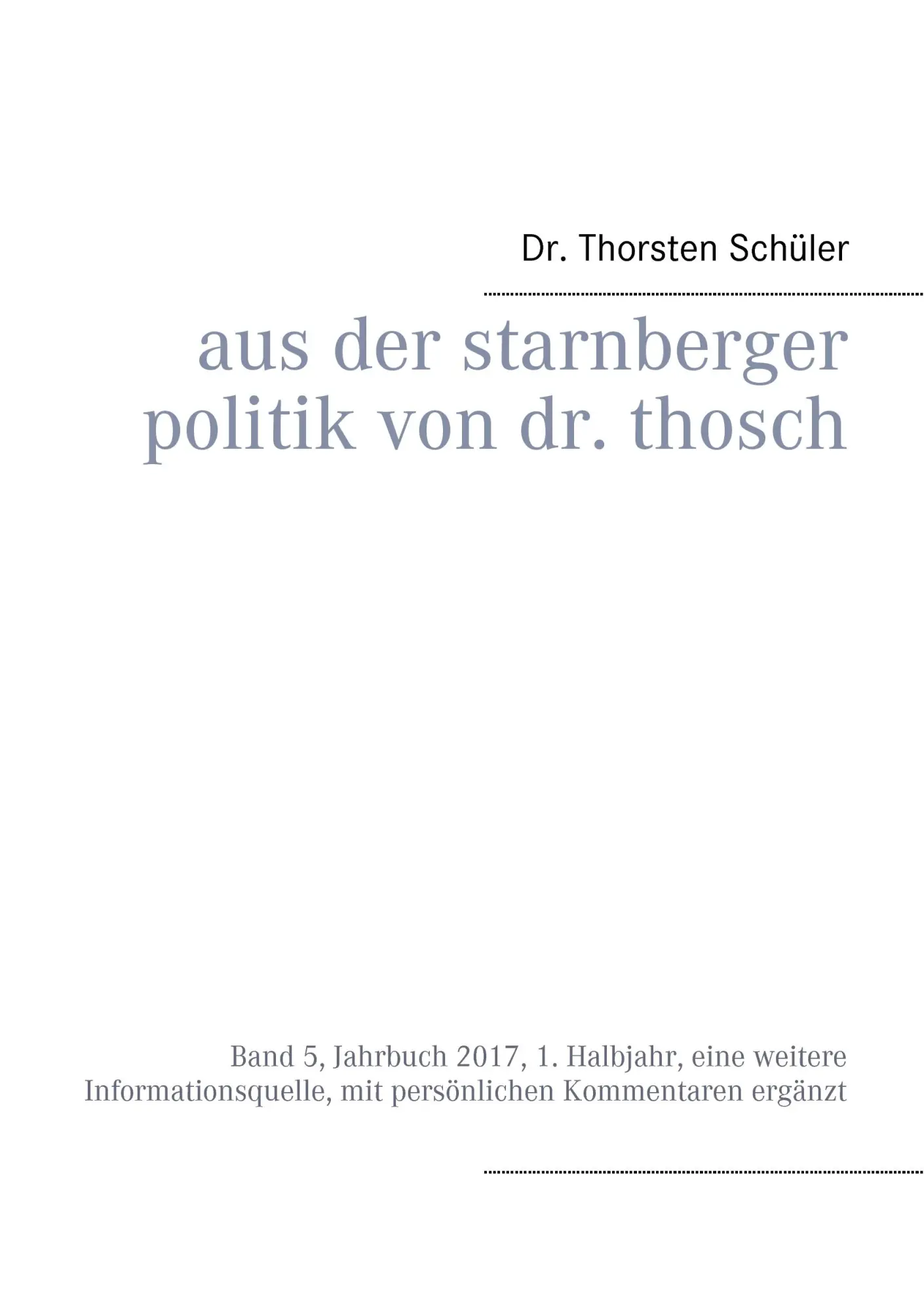 Aus der Starnberger Politik von Dr. Thosch: Band 5, Jahrbuch 2017, 1. Halbjahr, eine weitere Informationsquelle, mit persönlichen Kommentaren ergänzt