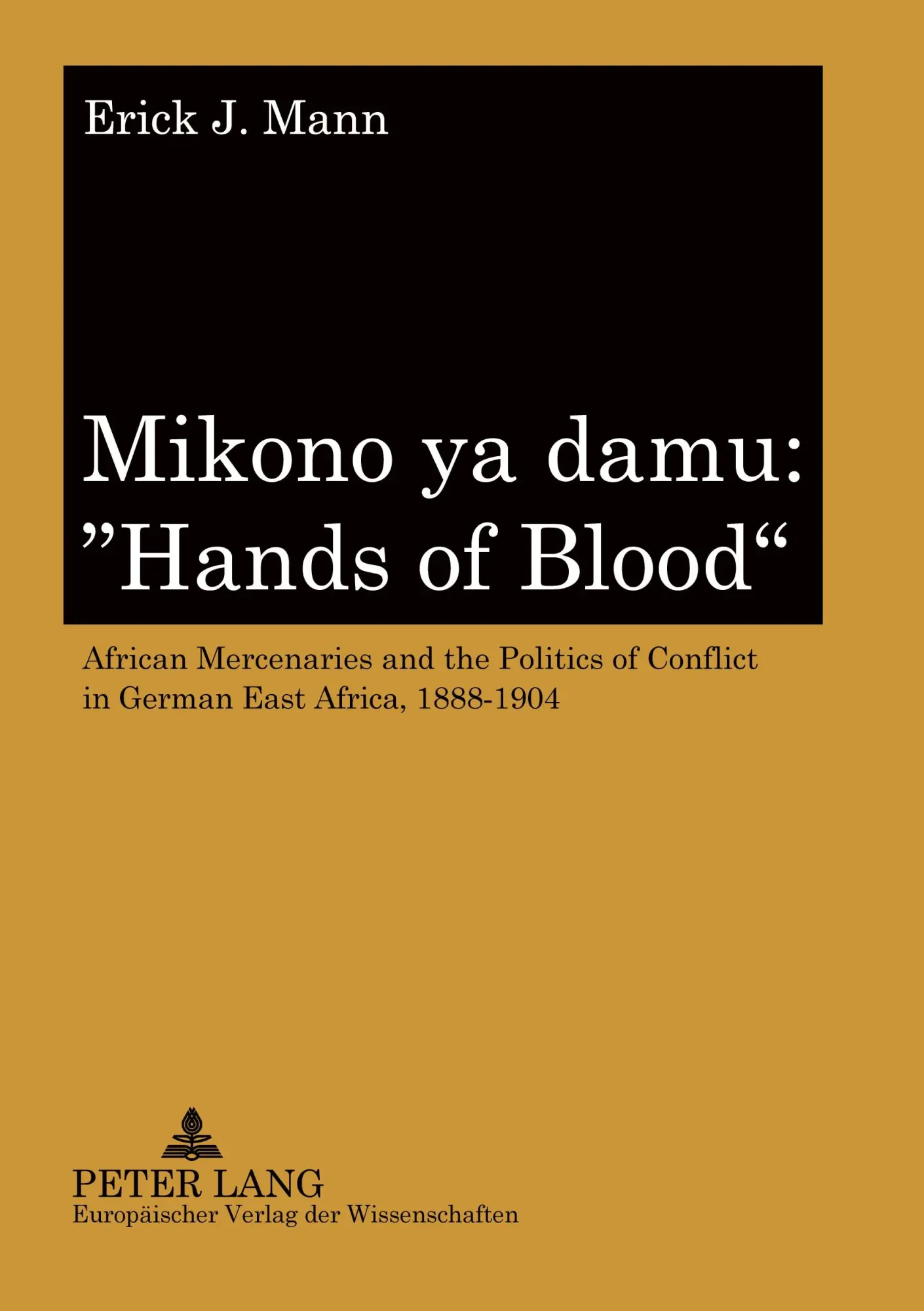 Mikono ya damu: «Hands of Blood»: African Mercenaries and the Politics of Conflict in German East Africa, 1888-1904