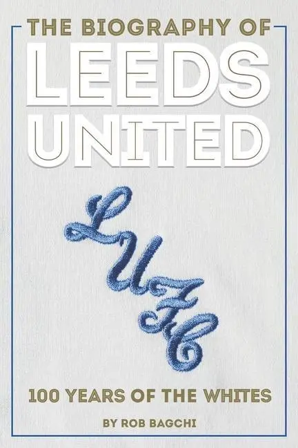 Cover: 9781909534841 | The Biography of Leeds United | 100 Years of the Whites | Rob Bagchi