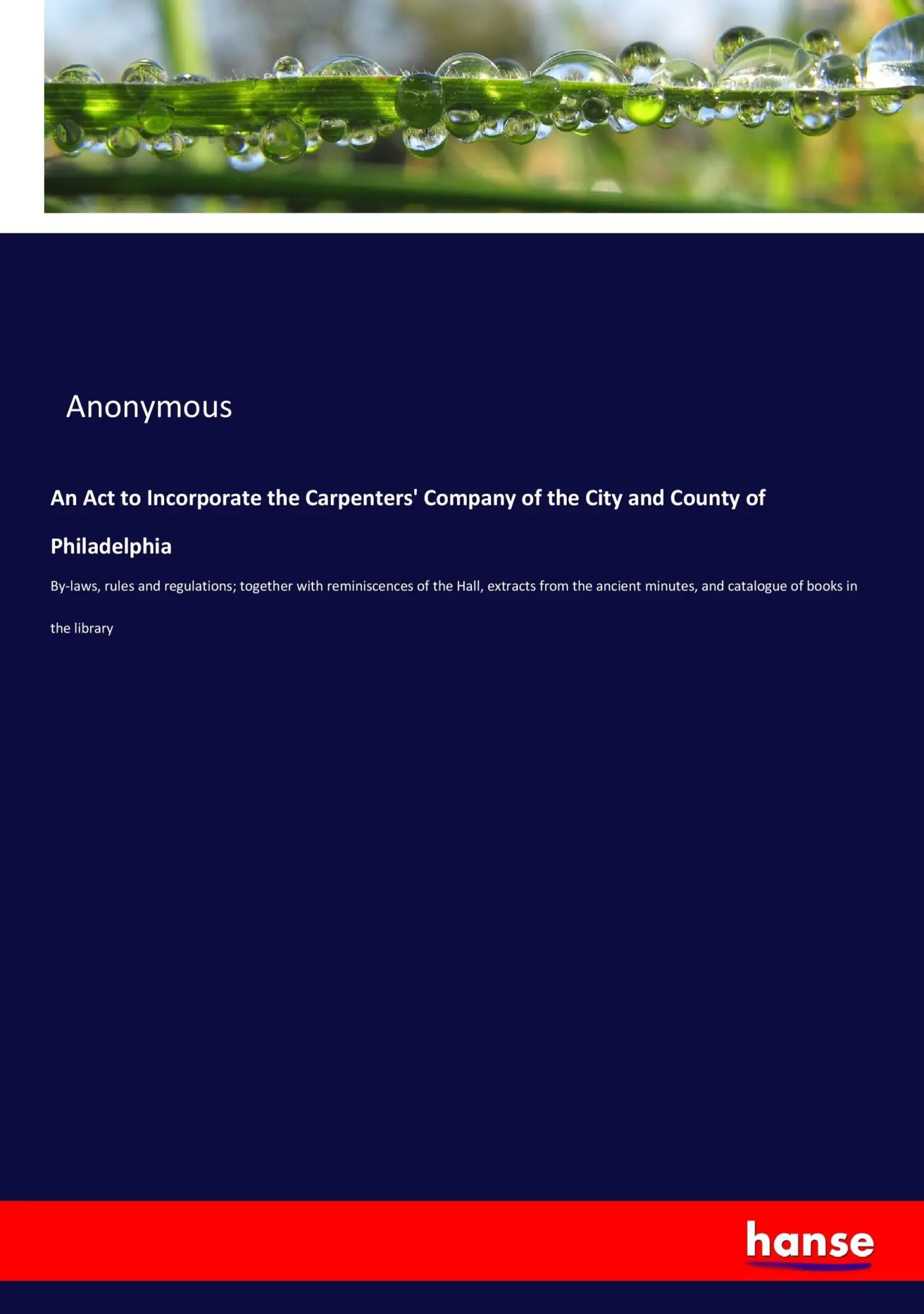 An Act to Incorporate the Carpenters' Company of the City and County of Philadelphia: By-laws, rules and regulations; together with reminiscences of ... and catalogue of books in the library