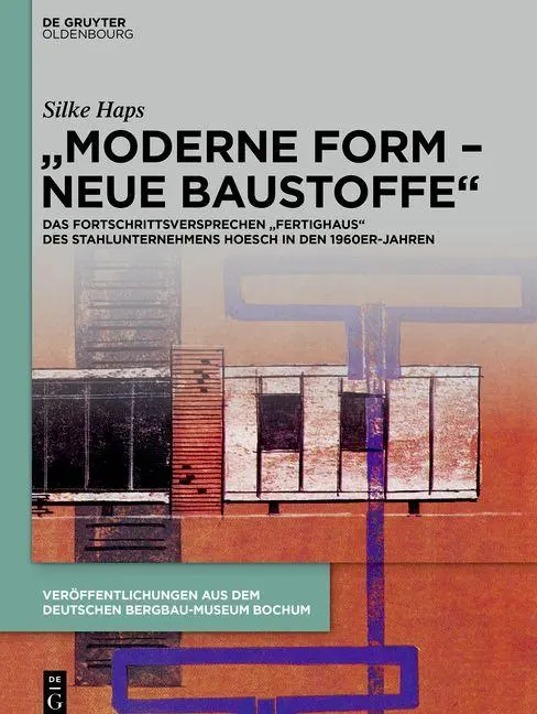 „Moderne Form – neue Baustoffe“: Das Fortschrittsversprechen „Fertighaus“ des Stahlunternehmens Hoesch in den 1960er-Jahren (Veröffentlichungen aus dem Deutschen Bergbau-Museum Bochum, 263)