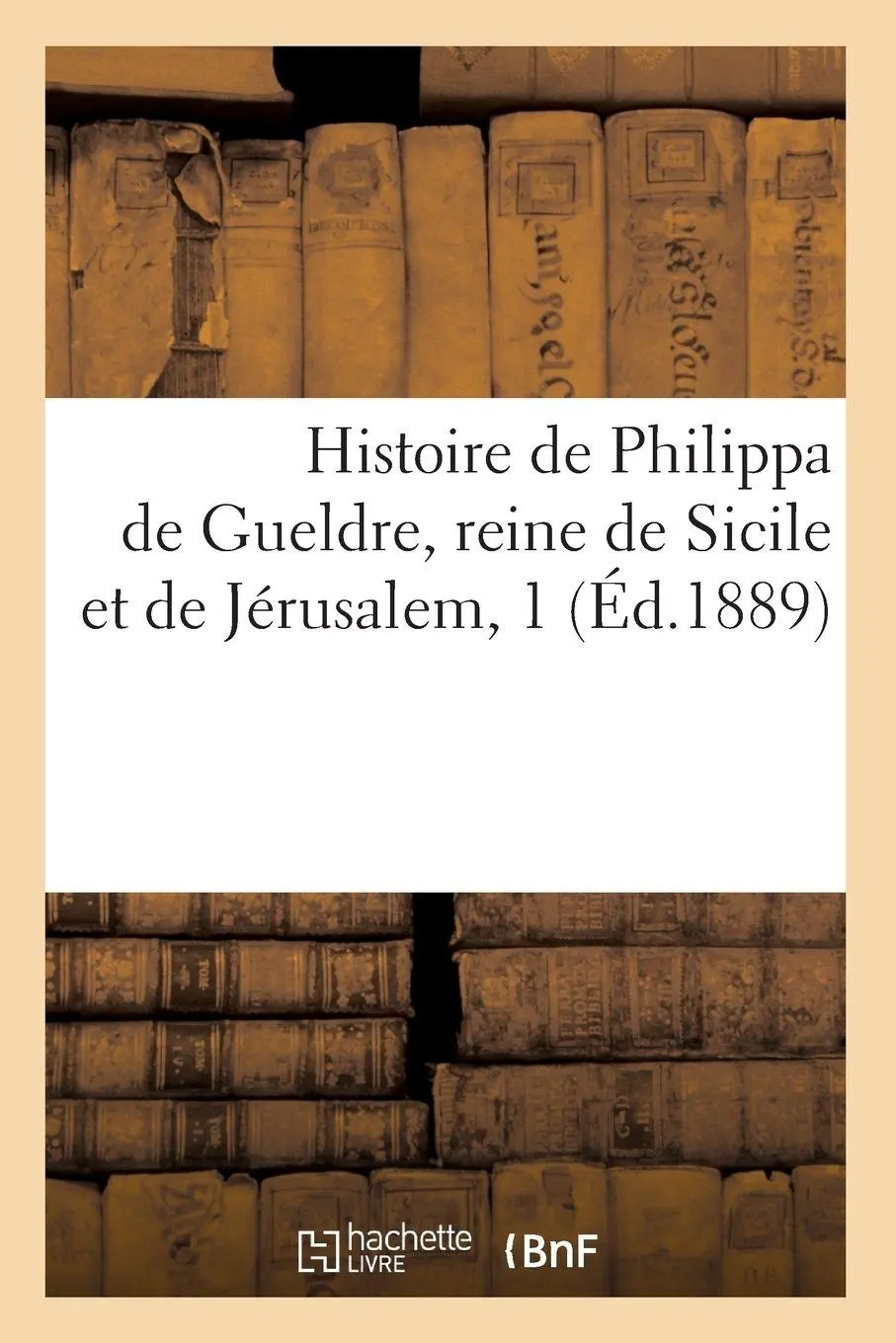Histoire de Philippa de Gueldre, reine de Sicile et de Jérusalem, 1 (Éd.1889)