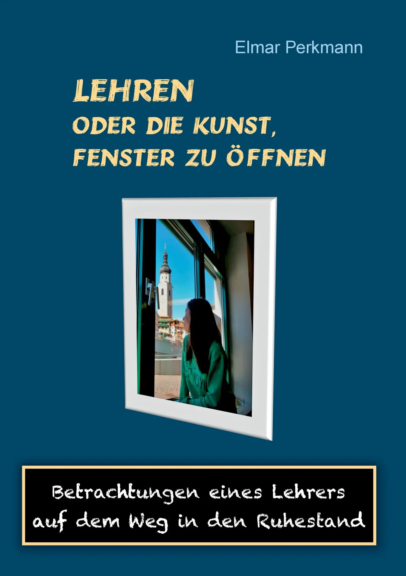 Lehren - oder die Kunst, Fenster zu öffnen: Betrachtungen eines Lehrers auf dem Weg in den Ruhestand