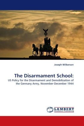 The Disarmament School: | US Policy for the Disarmament and Demobilization of the Germany Army, November-December 1944 | Joseph Wilkerson | Taschenbuch | Englisch | LAP Lambert Academic Publishing - Wilkerson, Joseph