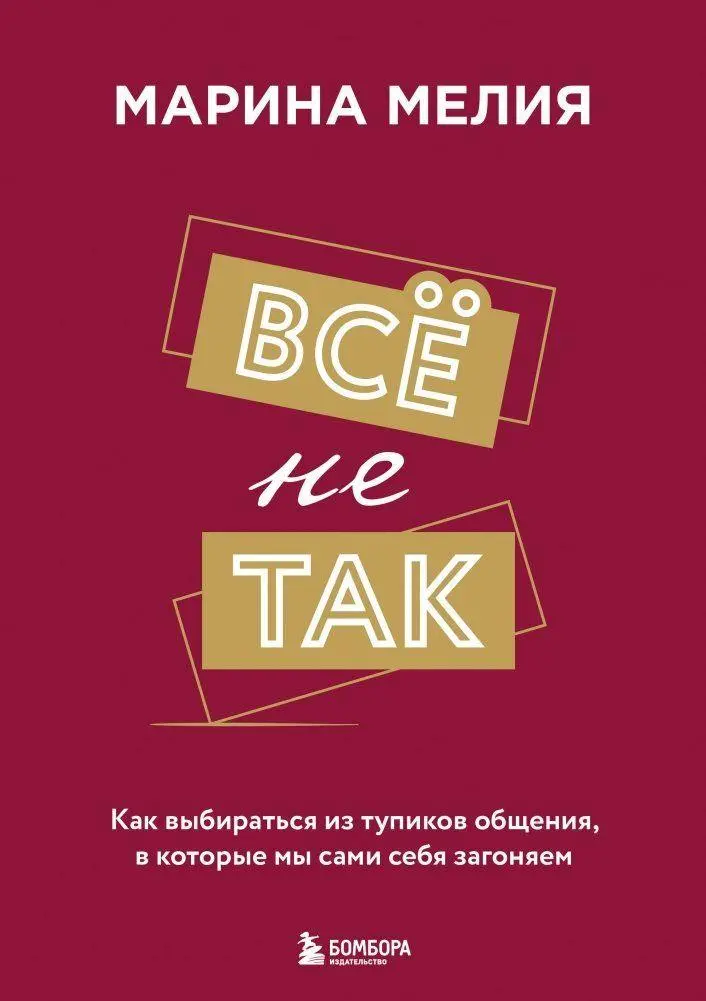 Vsjo ne tak. Kak vybirat'sja iz tupikov obshhenija, v kotorye my sami sebja zagonjaem