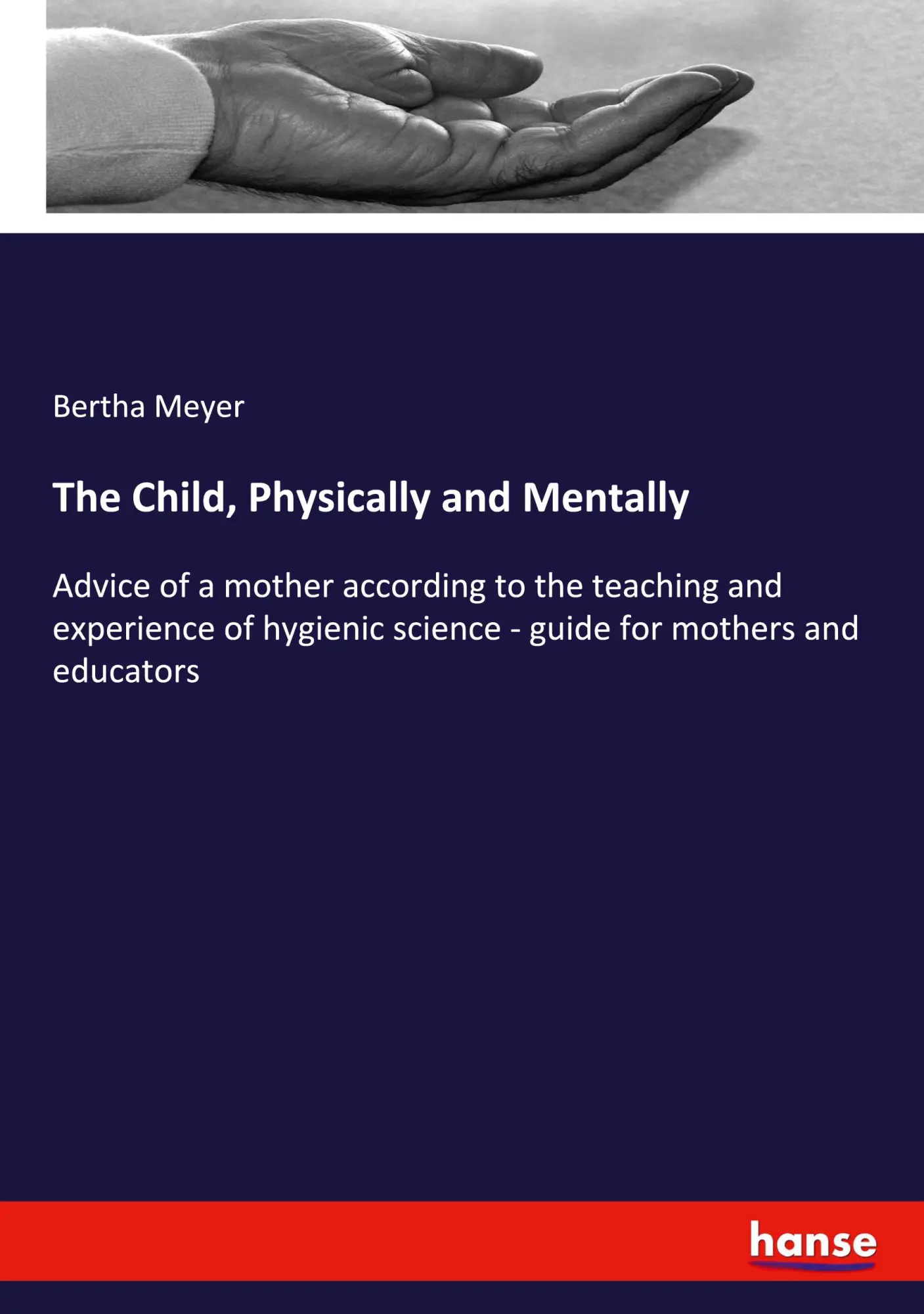 The Child, Physically and Mentally: Advice of a mother according to the teaching and experience of hygienic science - guide for mothers and educators