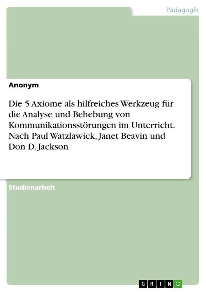 Die 5 Axiome als hilfreiches Werkzeug für die Analyse und Behebung von Kommunikationsstörungen im Unterricht. Nach Paul Watzlawick, Janet Beavin und Don D. Jackson