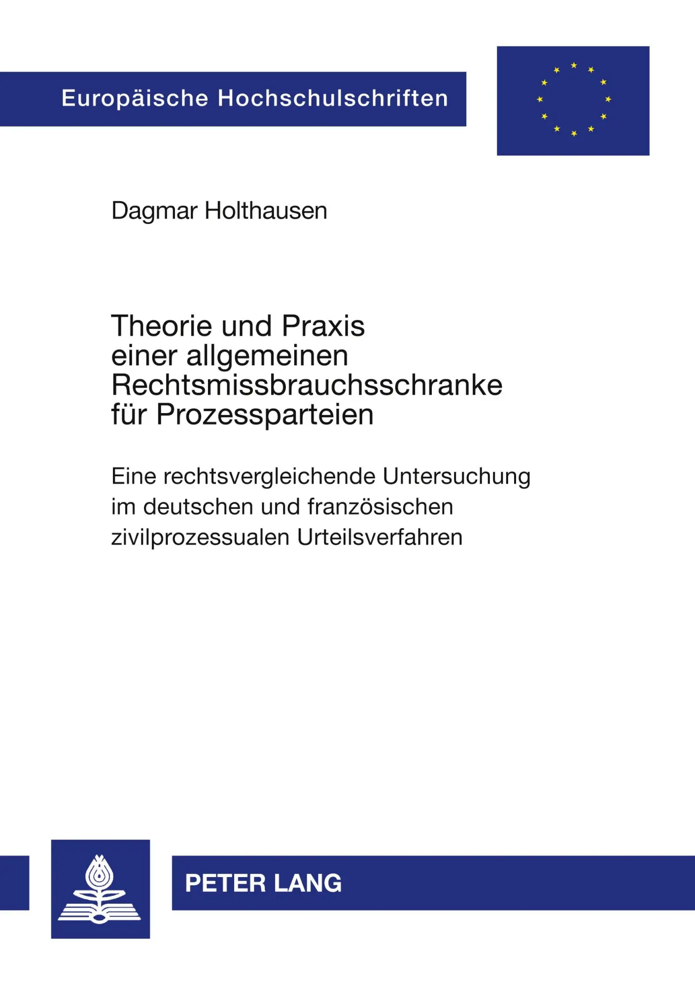 Theorie und Praxis einer allgemeinen Rechtsmissbrauchsschranke für Prozessparteien: Eine rechtsvergleichende Untersuchung im deutschen und ... / Publications Universitaires Européennes)