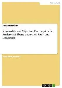 Cover: 9783668069749 | Kriminalität und Migration. Eine empirische Analyse auf Ebene...